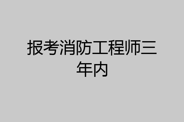 报考消防工程师三年内