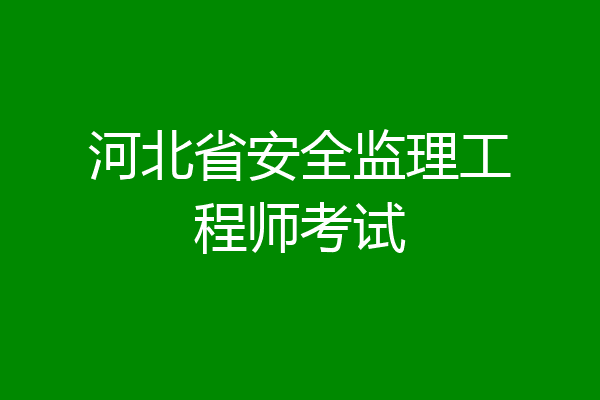 河北省安全监理工程师考试
