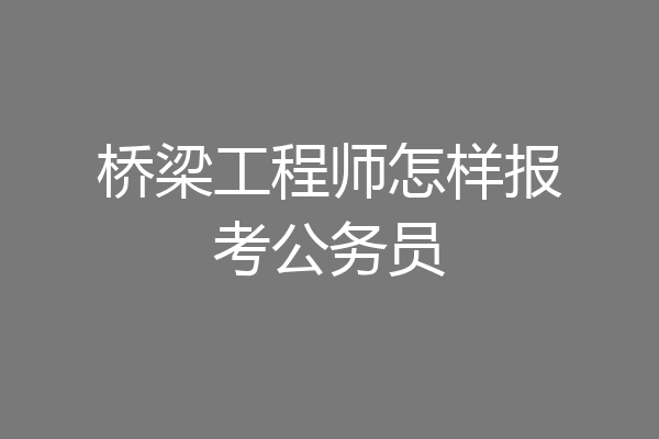 桥梁工程师怎样报考公务员
