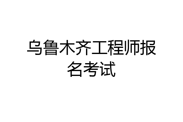 乌鲁木齐工程师报名考试
