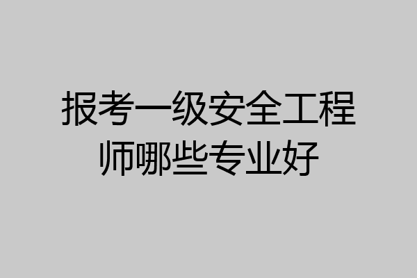报考一级安全工程师哪些专业好