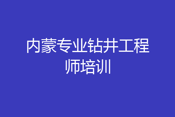 内蒙专业钻井工程师培训