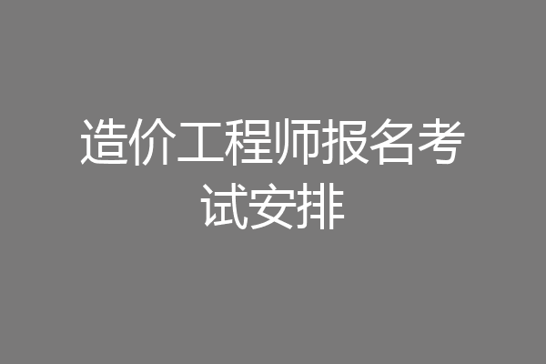 造价工程师报名考试安排