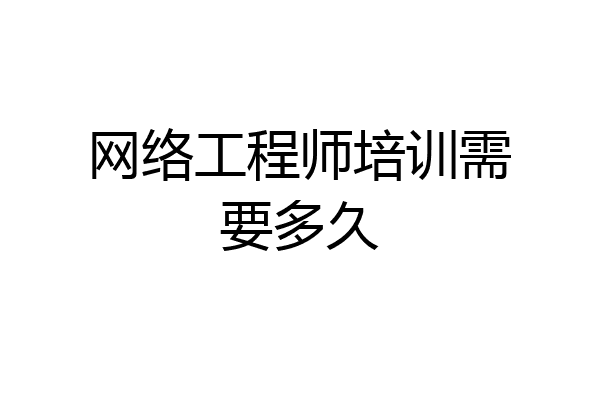 网络工程师培训需要多久