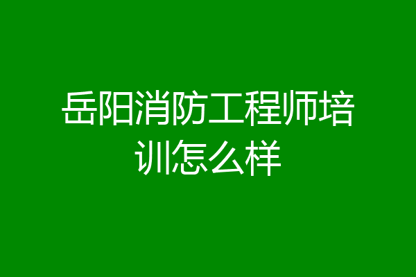 岳阳消防工程师培训怎么样