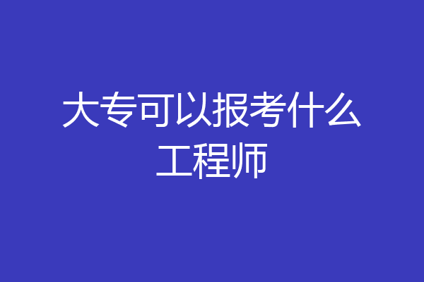 大专可以报考什么工程师