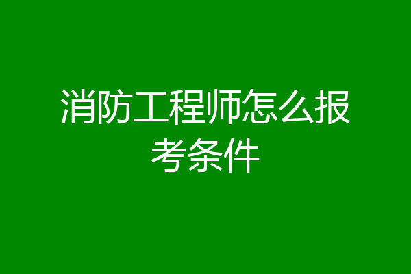 消防工程师怎么报考条件