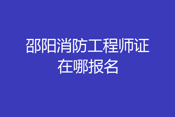 邵阳消防工程师证在哪报名
