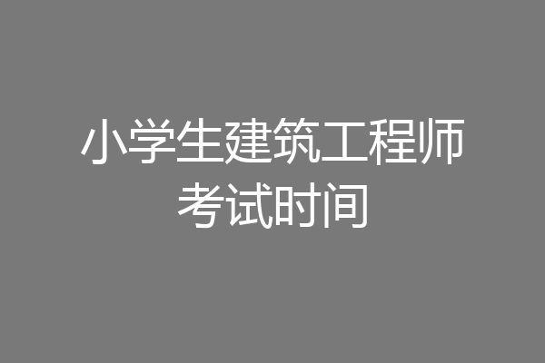 小学生建筑工程师考试时间