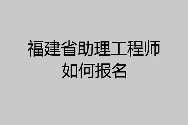 福建省助理工程师如何报名