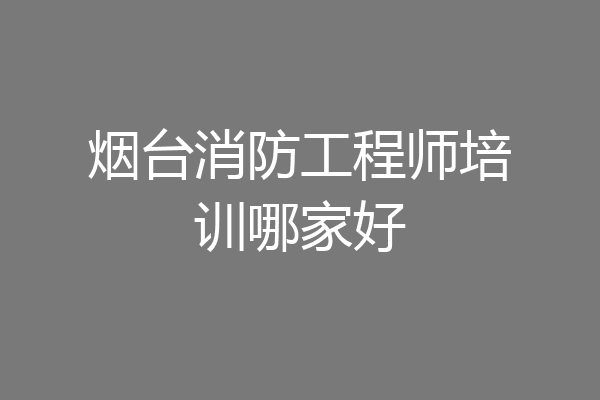 烟台消防工程师培训哪家好