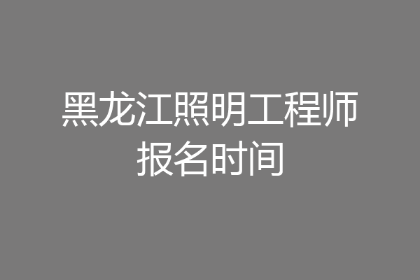 黑龙江照明工程师报名时间