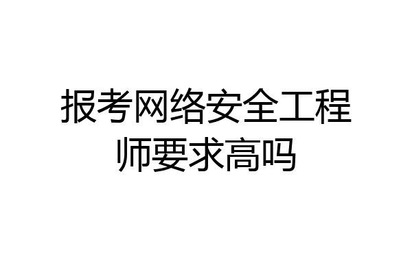 报考网络安全工程师要求高吗