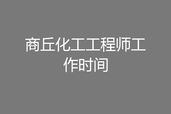 商丘化工工程师工作时间