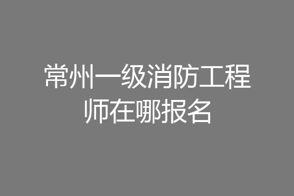 常州一级消防工程师在哪报名