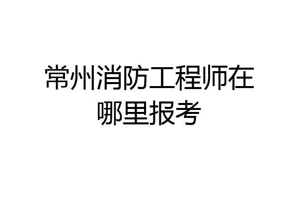 常州消防工程师在哪里报考