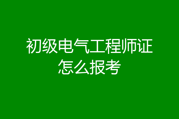 初级电气工程师证怎么报考
