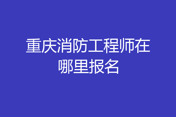 重庆消防工程师在哪里报名