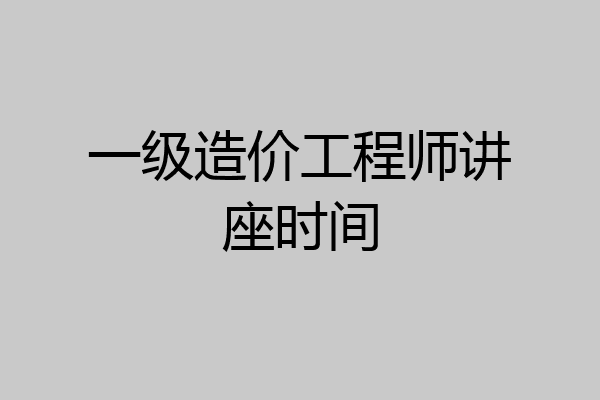 一级造价工程师讲座时间