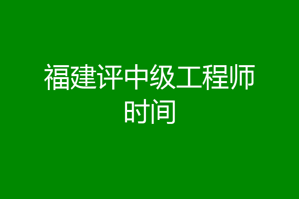福建评中级工程师时间