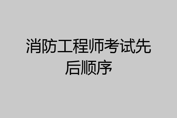 消防工程师考试先后顺序