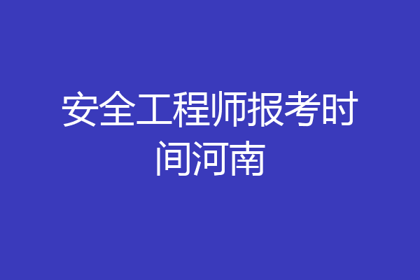 安全工程师报考时间河南