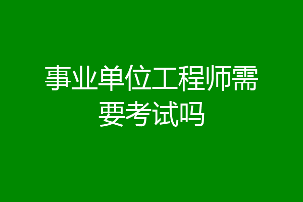 事业单位工程师需要考试吗