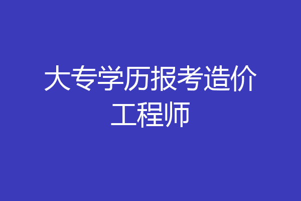 大专学历报考造价工程师