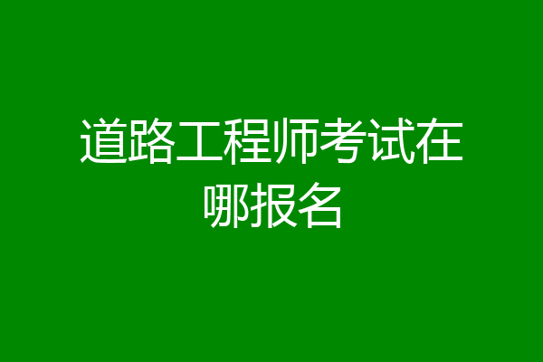道路工程师考试在哪报名