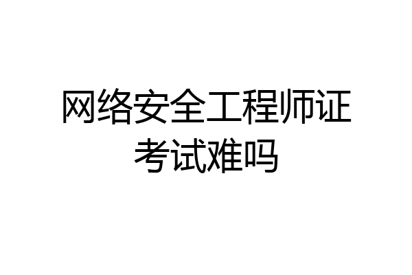 网络安全工程师证考试难吗