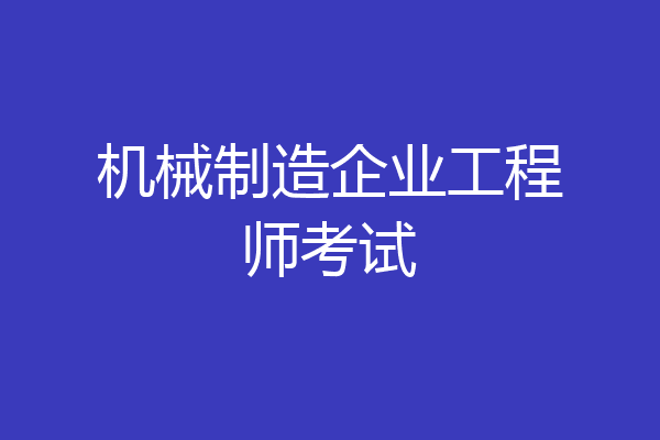 机械制造企业工程师考试