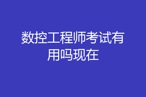 数控工程师考试有用吗现在