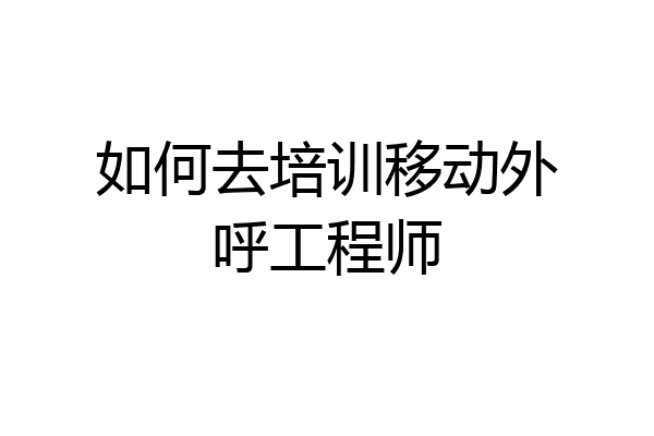 如何去培训移动外呼工程师