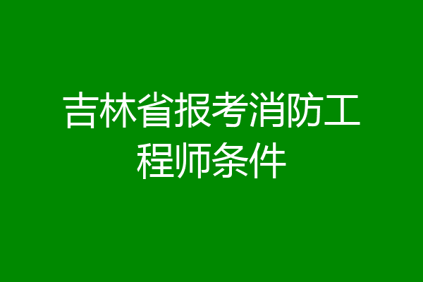 吉林省报考消防工程师条件