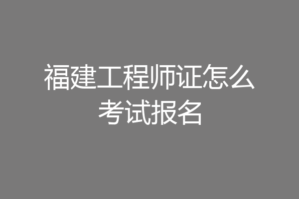福建工程师证怎么考试报名