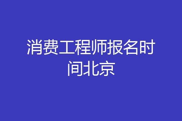 消费工程师报名时间北京