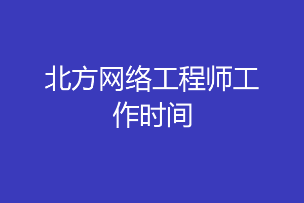 北方网络工程师工作时间