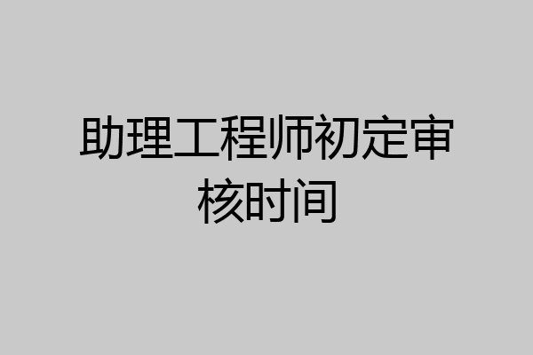 助理工程师初定审核时间