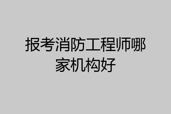 报考消防工程师哪家机构好