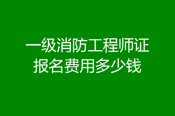 一级消防工程师证报名费用多少钱