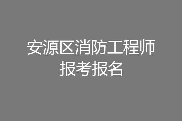 安源区消防工程师报考报名