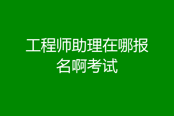 工程师助理在哪报名啊考试