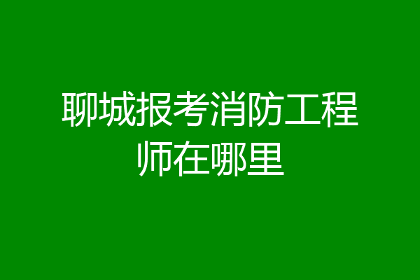 聊城报考消防工程师在哪里
