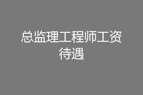 总监理工程师工资待遇