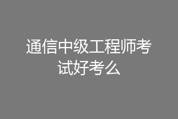 通信中级工程师考试好考么