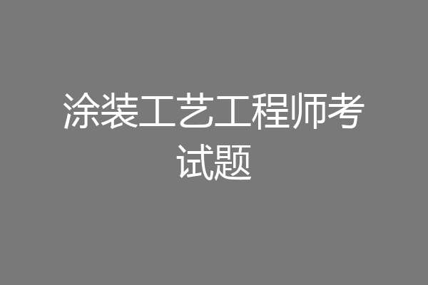 涂装工艺工程师考试题