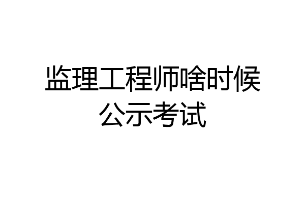 监理工程师啥时候公示考试
