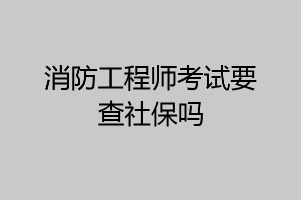 消防工程师考试要查社保吗