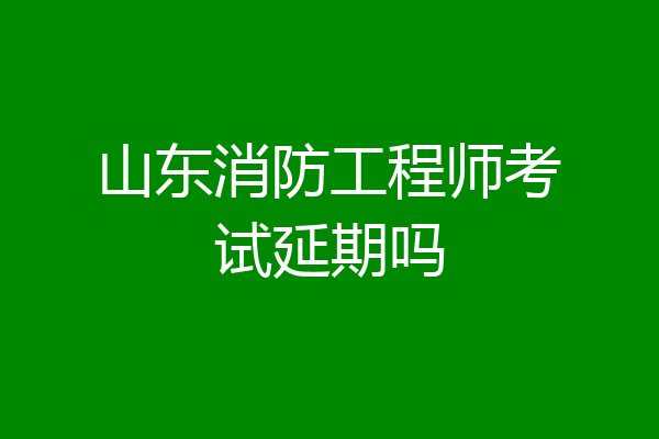 山东消防工程师考试延期吗