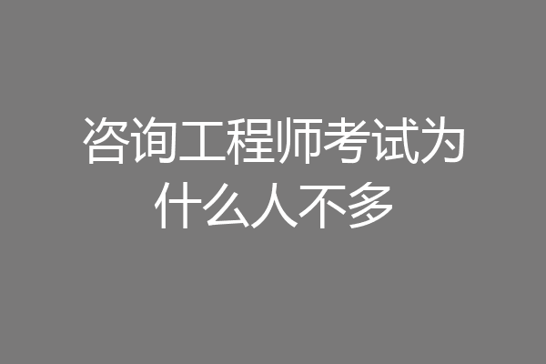 咨询工程师考试为什么人不多